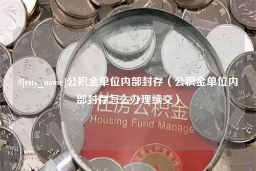 顺德公积金单位内部封存（公积金单位内部封存怎么办理续交）