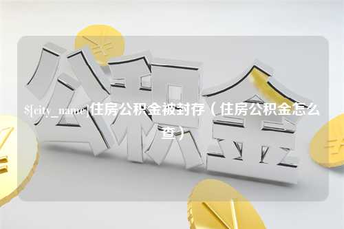 顺德住房公积金被封存（住房公积金怎么查）