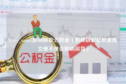 顺德教师辞职公积金（教师辞职公积金断交是不是会影响房贷）